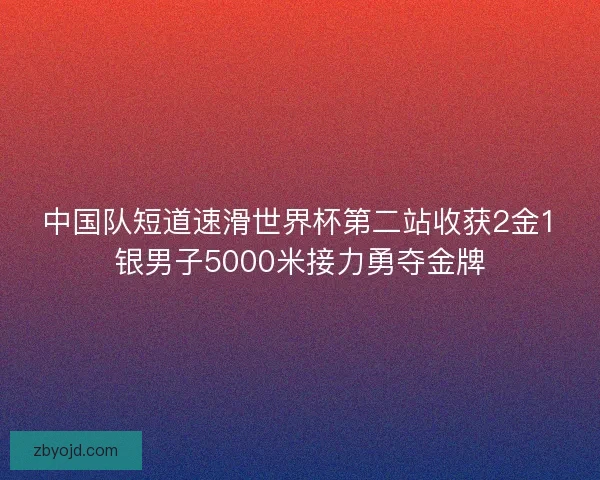 中国队短道速滑世界杯第二站收获2金1银男子5000米接力勇夺金牌