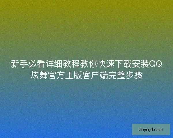 新手必看详细教程教你快速下载安装QQ炫舞官方正版客户端完整步骤