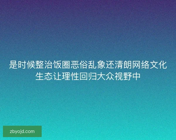 是时候整治饭圈恶俗乱象还清朗网络文化生态让理性回归大众视野中