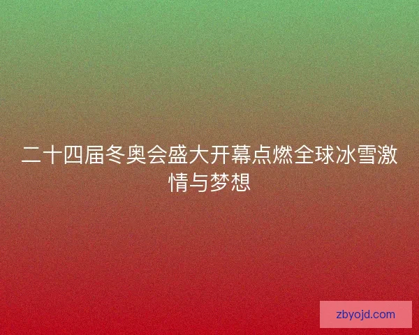 二十四届冬奥会盛大开幕点燃全球冰雪激情与梦想