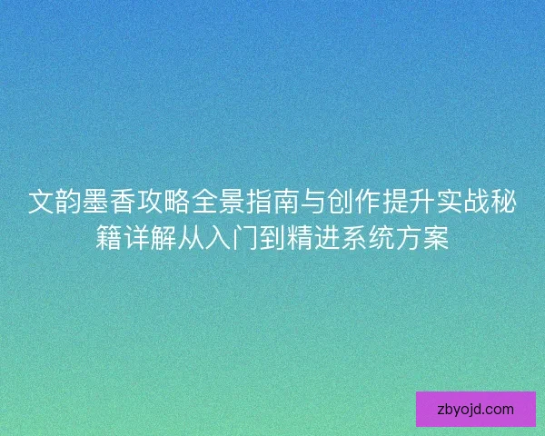 文韵墨香攻略全景指南与创作提升实战秘籍详解从入门到精进系统方案