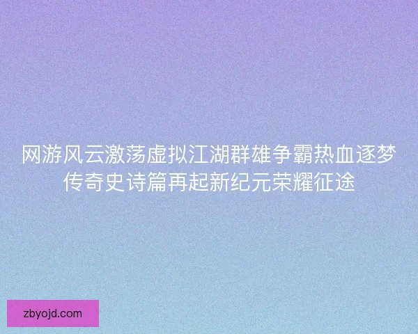 网游风云激荡虚拟江湖群雄争霸热血逐梦传奇史诗篇再起新纪元荣耀征途